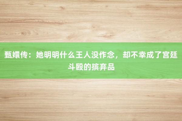 甄嬛传：她明明什么王人没作念，却不幸成了宫廷斗殴的摈弃品