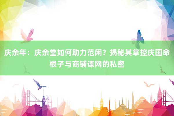 庆余年：庆余堂如何助力范闲？揭秘其掌控庆国命根子与商铺谍网的私密