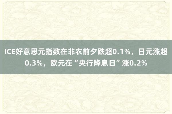 ICE好意思元指数在非农前夕跌超0.1%，日元涨超0.3%，欧元在“央行降息日”涨0.2%