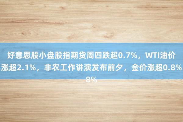 好意思股小盘股指期货周四跌超0.7%，WTI油价涨超2.1%，非农工作讲演发布前夕，金价涨超0.8%