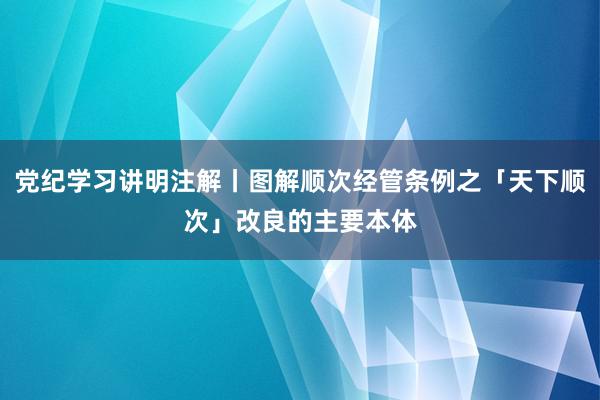 党纪学习讲明注解丨图解顺次经管条例之「天下顺次」改良的主要本体