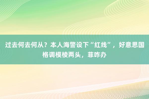 过去何去何从？本人海警设下“红线”，好意思国格调模棱两头，菲咋办