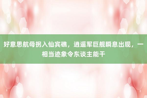 好意思航母拐入仙宾礁，逍遥军巨舰瞬息出现，一相当迹象令东谈主能干