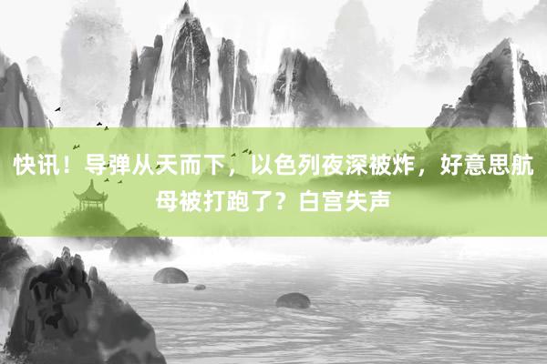 快讯！导弹从天而下，以色列夜深被炸，好意思航母被打跑了？白宫失声