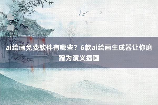 ai绘画免费软件有哪些？6款ai绘画生成器让你磨蹭为演义插画