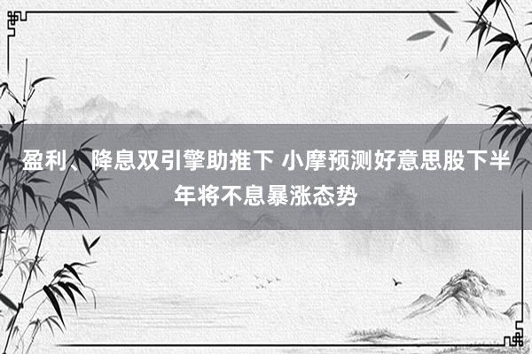 盈利、降息双引擎助推下 小摩预测好意思股下半年将不息暴涨态势