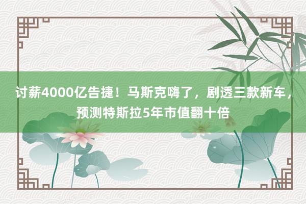 讨薪4000亿告捷！马斯克嗨了，剧透三款新车，预测特斯拉5年市值翻十倍