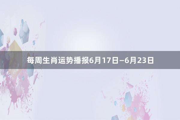 每周生肖运势播报6月17日—6月23日