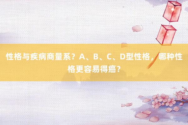 性格与疾病商量系？A、B、C、D型性格，哪种性格更容易得癌？