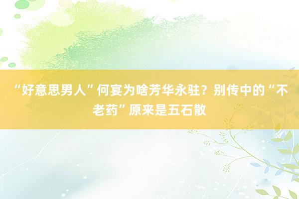 “好意思男人”何宴为啥芳华永驻？别传中的“不老药”原来是五石散