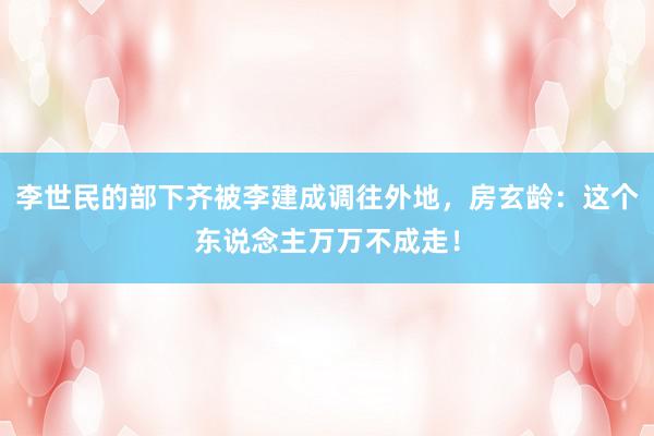 李世民的部下齐被李建成调往外地，房玄龄：这个东说念主万万不成走！