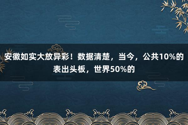 安徽如实大放异彩！数据清楚，当今，公共10%的表出头板，世界50%的