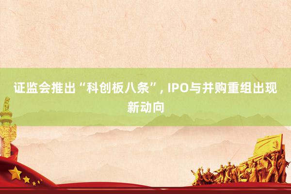 证监会推出“科创板八条”, IPO与并购重组出现新动向