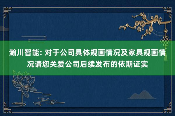 瀚川智能: 对于公司具体规画情况及家具规画情况请您关爱公司后续发布的依期证实