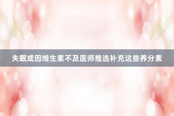 失眠或因维生素不及医师推选补充这些养分素