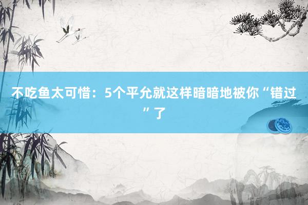 不吃鱼太可惜：5个平允就这样暗暗地被你“错过”了