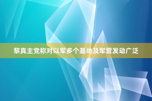 黎真主党称对以军多个基地及军营发动广泛