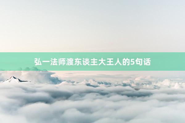 弘一法师渡东谈主大王人的5句话