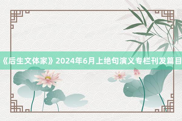 《后生文体家》2024年6月上绝句演义专栏刊发篇目