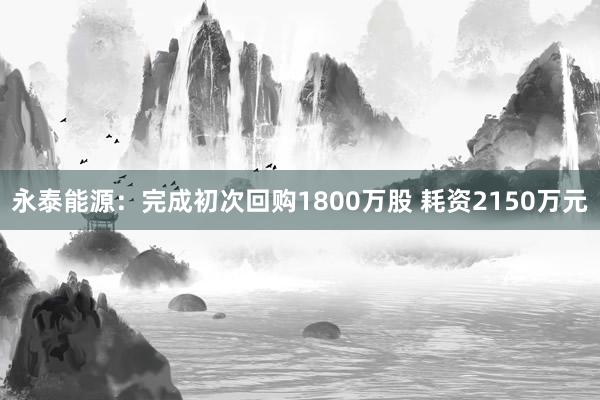 永泰能源：完成初次回购1800万股 耗资2150万元