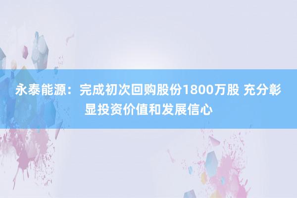 永泰能源：完成初次回购股份1800万股 充分彰显投资价值和发展信心