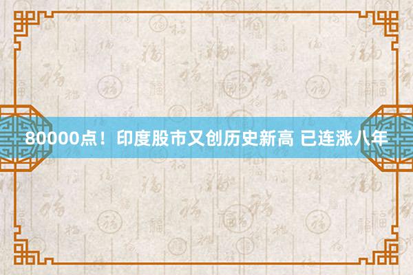 80000点！印度股市又创历史新高 已连涨八年