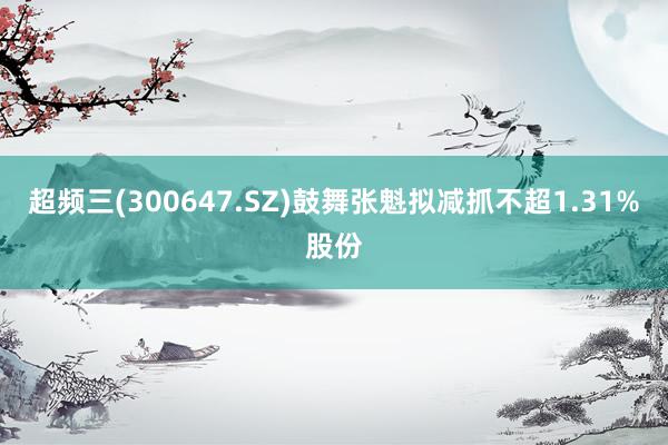 超频三(300647.SZ)鼓舞张魁拟减抓不超1.31%股份