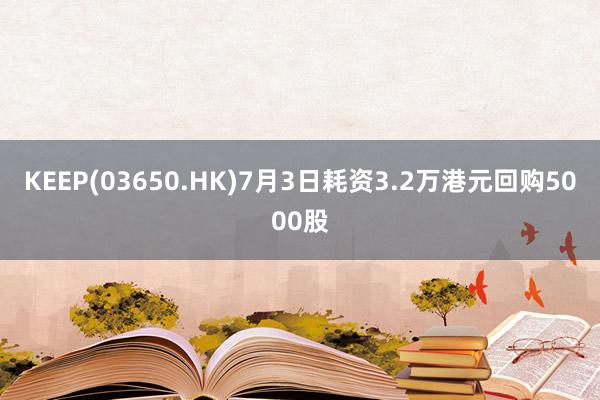 KEEP(03650.HK)7月3日耗资3.2万港元回购5000股