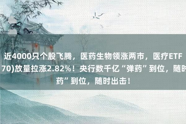 近4000只个股飞腾，医药生物领涨两市，医疗ETF(512170)放量拉涨2.82%！央行数千亿“弹药”到位，随时出击！