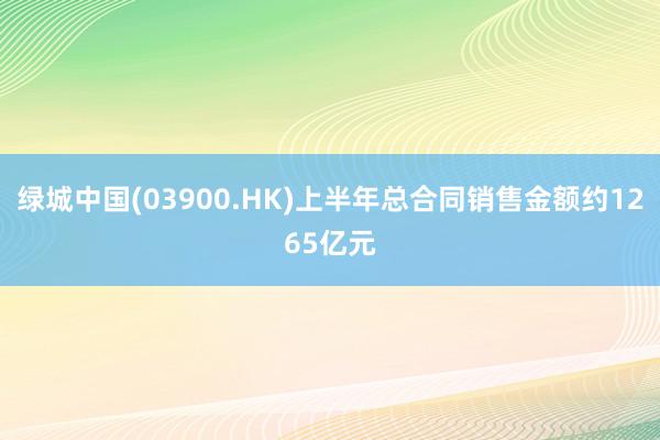 绿城中国(03900.HK)上半年总合同销售金额约1265亿元