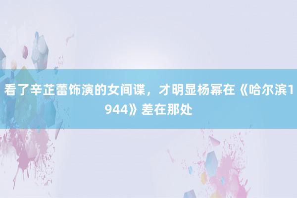 看了辛芷蕾饰演的女间谍，才明显杨幂在《哈尔滨1944》差在那处