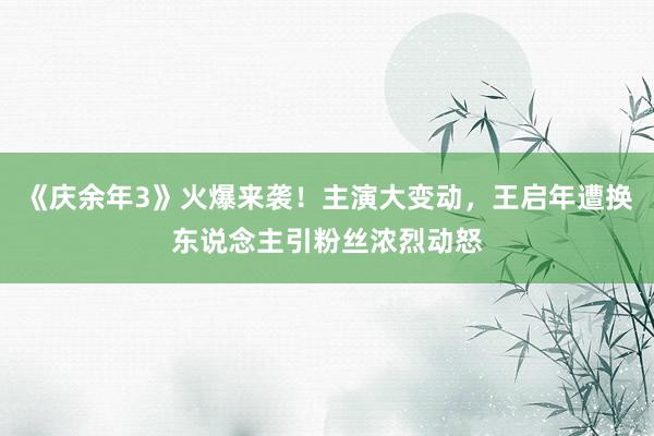 《庆余年3》火爆来袭！主演大变动，王启年遭换东说念主引粉丝浓烈动怒