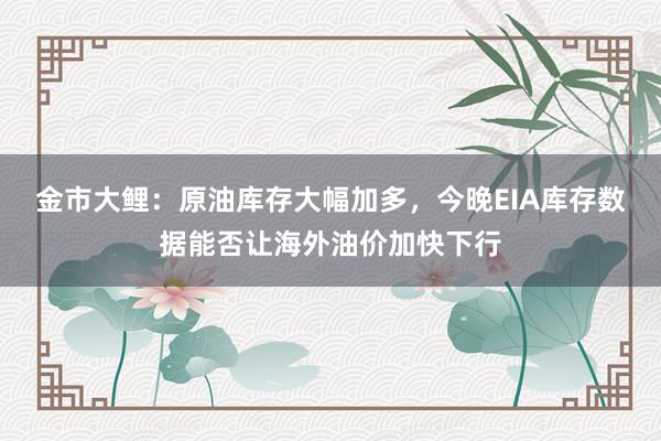 金市大鲤：原油库存大幅加多，今晚EIA库存数据能否让海外油价加快下行