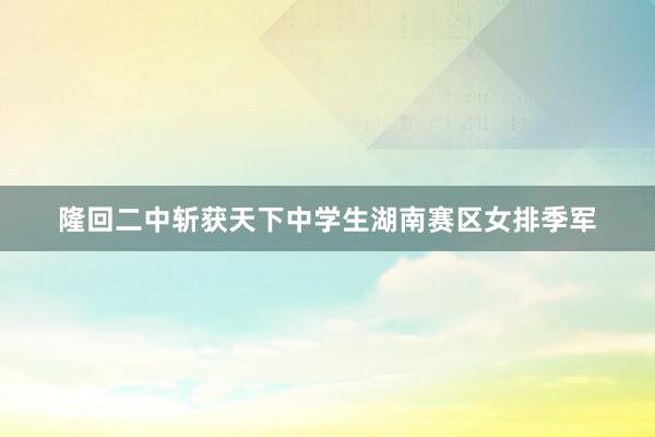 隆回二中斩获天下中学生湖南赛区女排季军