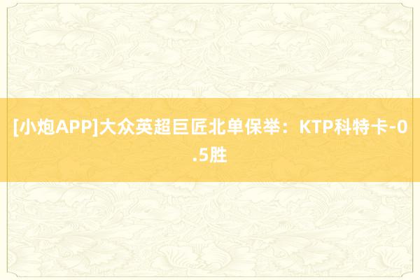 [小炮APP]大众英超巨匠北单保举：KTP科特卡-0.5胜