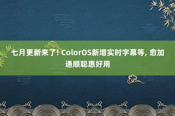 七月更新来了! ColorOS新增实时字幕等, 愈加通顺聪惠好用