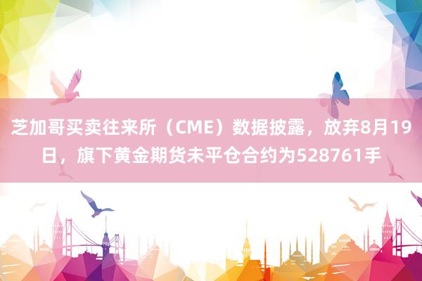 芝加哥买卖往来所（CME）数据披露，放弃8月19日，旗下黄金期货未平仓合约为528761手