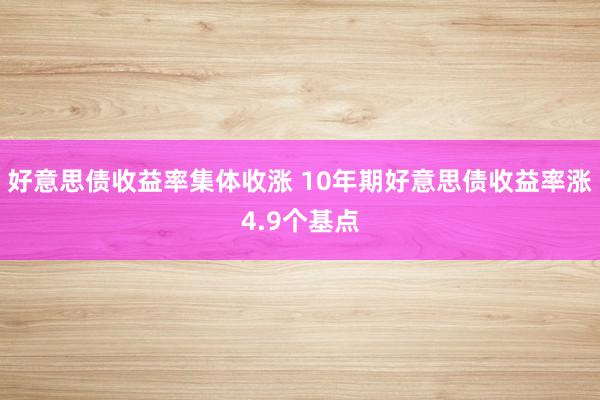 好意思债收益率集体收涨 10年期好意思债收益率涨4.9个基点