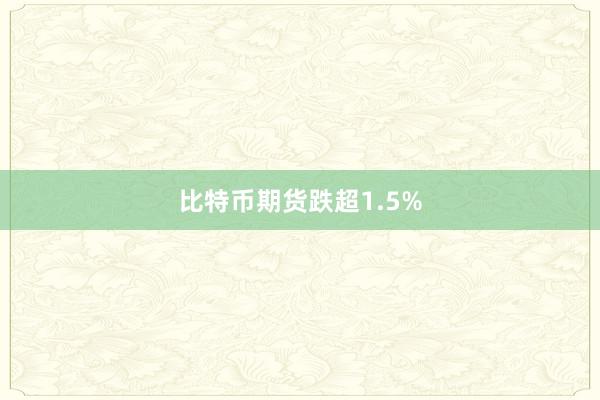 比特币期货跌超1.5%