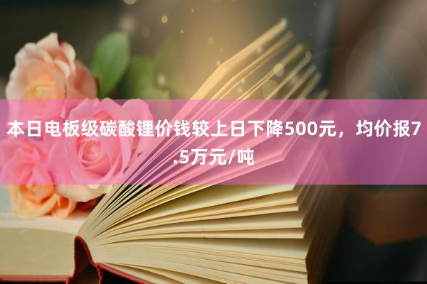 本日电板级碳酸锂价钱较上日下降500元，均价报7.5万元/吨