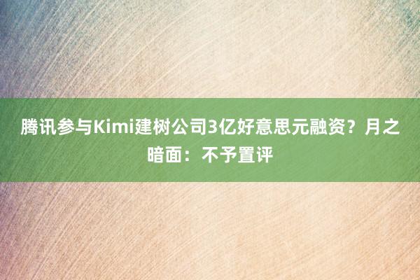 腾讯参与Kimi建树公司3亿好意思元融资？月之暗面：不予置评