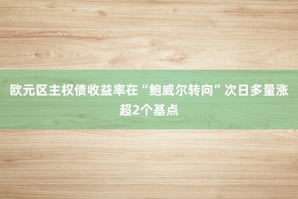 欧元区主权债收益率在“鲍威尔转向”次日多量涨超2个基点