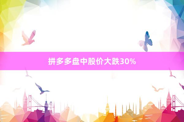 拼多多盘中股价大跌30%