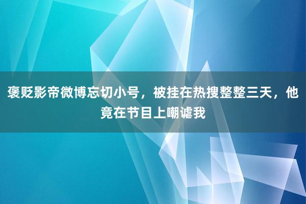 褒贬影帝微博忘切小号，被挂在热搜整整三天，他竟在节目上嘲谑我