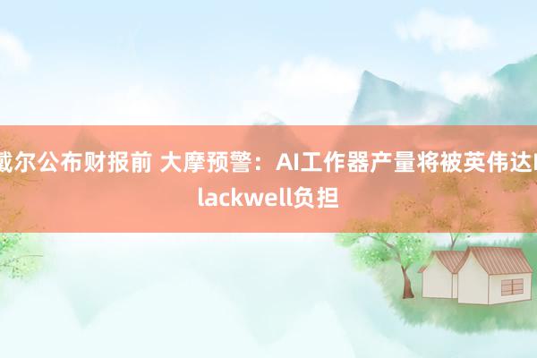 戴尔公布财报前 大摩预警：AI工作器产量将被英伟达Blackwell负担