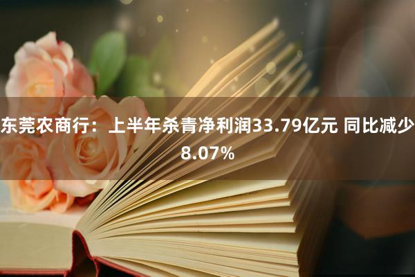 东莞农商行：上半年杀青净利润33.79亿元 同比减少8.07%