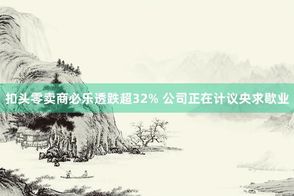 扣头零卖商必乐透跌超32% 公司正在计议央求歇业