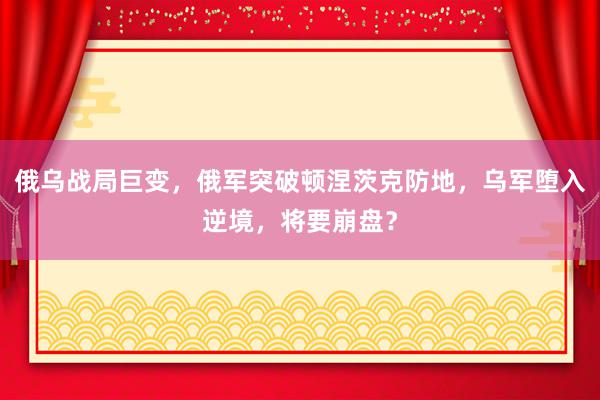 俄乌战局巨变，俄军突破顿涅茨克防地，乌军堕入逆境，将要崩盘？