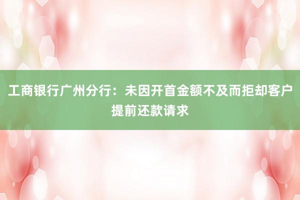 工商银行广州分行：未因开首金额不及而拒却客户提前还款请求