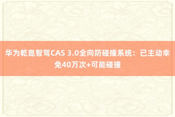 华为乾崑智驾CAS 3.0全向防碰撞系统：已主动幸免40万次+可能碰撞